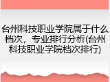 台州科技职业学院属于什么档次，专业排行分析(台州科技职业学院档次排行)