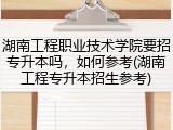 湖南工程职业技术学院要招专升本吗，如何参考(湖南工程专升本招生参考)