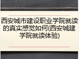 西安城市建设职业学院就读的真实感觉如何(西安城建学院就读体验)