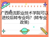 广西物流职业技术学院可以进校后转专业吗？(转专业政策)