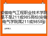 安徽电气工程职业技术学院是不是211或985高校(安徽电气学院属211或985吗)