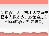 新疆农业职业技术大学每年招生人数多少，政策变动如何(新疆农大招录政策)