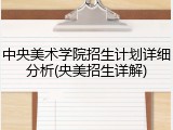 中央美术学院招生计划详细分析(央美招生详解)
