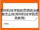 郑州科技学院的思想政治教育怎么样(郑州科技学院思政教育)