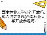 西南林业大学对外开放吗，能否进去参观(西南林业大学开放参观吗)