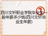 四川文轩职业学院毕业生一般年薪多少钱(四川文轩毕业生年薪)