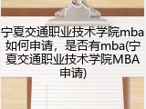 宁夏交通职业技术学院mba如何申请，是否有mba(宁夏交通职业技术学院MBA申请)