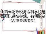 山西省财政税务专科学校是否可以进校参观，有何限制(入校参观限制)