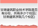 甘肃建筑职业技术学院是否有分校，共有多少个校区(甘肃建筑学院几个校区)