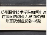 郑州职业技术学院如何申请在读间的创业无息贷款(郑州职院创业贷款申请)