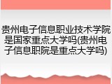 贵州电子信息职业技术学院是国家重点大学吗(贵州电子信息职院是重点大学吗)