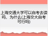 上海交通大学可以自考去读吗，为什么(上海交大自考可行吗)