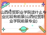 山西经贸职业学院读什么专业比较有前景(山西经贸职业学院前景专业)