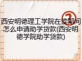 西安明德理工学院在读期间怎么申请助学贷款(西安明德学院助学贷款)