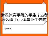 武汉体育学院的学生毕业都怎么样了(武体毕业生去向)