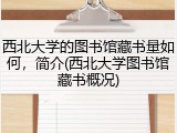 西北大学的图书馆藏书量如何，简介(西北大学图书馆藏书概况)