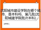 沈阳城市建设学院在哪个城市，是本科吗，第几批(沈阳城建学院批次本科)