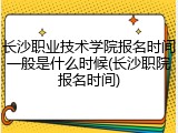 长沙职业技术学院报名时间一般是什么时候(长沙职院报名时间)