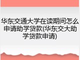 华东交通大学在读期间怎么申请助学贷款(华东交大助学贷款申请)