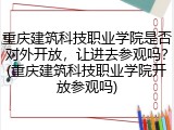重庆建筑科技职业学院是否对外开放，让进去参观吗？(重庆建筑科技职业学院开放参观吗)