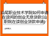 汕尾职业技术学院如何申请在读间的创业无息贷款(汕职院在读创业贷款申请)