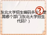 东北大学招生编码多少，隶属哪个部门(东北大学招生代码？)