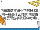 内蒙古商贸职业学院报名时间一般是什么时候(内蒙古商贸职业学院报名时间)