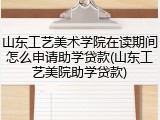 山东工艺美术学院在读期间怎么申请助学贷款(山东工艺美院助学贷款)