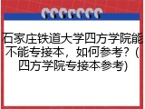 石家庄铁道大学四方学院能不能专接本，如何参考？(四方学院专接本参考)