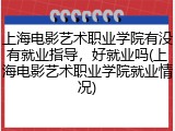 上海电影艺术职业学院有没有就业指导，好就业吗(上海电影艺术职业学院就业情况)