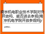 南京机电职业技术学院对外开放吗，能否进去参观(南京机电学院开放参观吗)