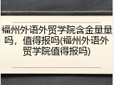 福州外语外贸学院含金量量吗，值得报吗(福州外语外贸学院值得报吗)