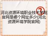 河北资源环境职业技术学院官网是哪个网址多少(河北资源环境学院官网)