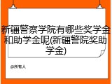 新疆警察学院有哪些奖学金和助学金呢(新疆警院奖助学金)