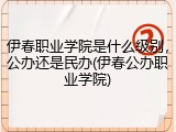 伊春职业学院是什么级别，公办还是民办(伊春公办职业学院)