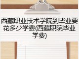 西藏职业技术学院到毕业要花多少学费(西藏职院毕业学费)