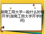 湖南工商大学一般什么时候开学(湖南工商大学开学时间)