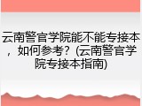 云南警官学院能不能专接本，如何参考？(云南警官学院专接本指南)