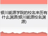 银川能源学院的校名来历有什么渊源(银川能源校名渊源)