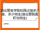 湖北警官学院校园占地多少亩，多少师生(湖北警院面积与师生)