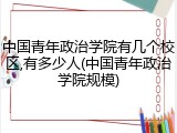中国青年政治学院有几个校区,有多少人(中国青年政治学院规模)