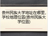 贵州民族大学地址在哪里，学校地理位置(贵州民族大学位置)