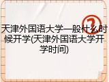 天津外国语大学一般什么时候开学(天津外国语大学开学时间)