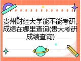 贵州财经大学能不能考研，成绩在哪里查询(贵大考研成绩查询)