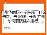 广州华商职业学院属于什么档次，专业排行分析(广州华商职院档次排行)