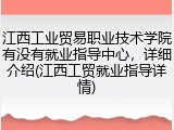 江西工业贸易职业技术学院有没有就业指导中心，详细介绍(江西工贸就业指导详情)