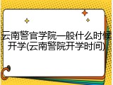 云南警官学院一般什么时候开学(云南警院开学时间)