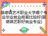 景德镇艺术职业大学哪个专业毕业就业前景比较好(景德镇艺职好就业专业)