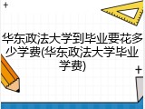 华东政法大学到毕业要花多少学费(华东政法大学毕业学费)