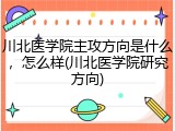 川北医学院主攻方向是什么，怎么样(川北医学院研究方向)